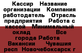 Кассир › Название организации ­ Компания-работодатель › Отрасль предприятия ­ Работа с кассой › Минимальный оклад ­ 14 000 - Все города Работа » Вакансии   . Чувашия респ.,Новочебоксарск г.